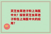 灵芝虫草孢子粉上海医中大？探索灵芝虫草孢子粉在上海医中大的应用？