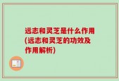 远志和灵芝是什么作用(远志和灵芝的功效及作用解析)