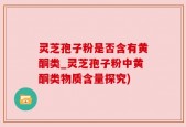 灵芝孢子粉是否含有黄酮类_灵芝孢子粉中黄酮类物质含量探究)