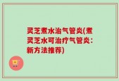 灵芝煮水治气管炎(煮灵芝水可治疗气管炎：新方法推荐)