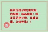 新灵芝孢子粉(重写后的标题：新品推荐：纯正灵芝孢子粉，又香又甜，立体养生！)