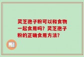 灵芝孢子粉可以和食物一起食用吗？灵芝孢子粉的正确食用方法？