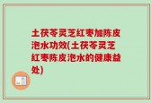 土茯苓灵芝红枣加陈皮泡水功效(土茯苓灵芝红枣陈皮泡水的健康益处)