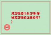 灵芝粉是什么口味(探秘灵芝粉的口感如何？)