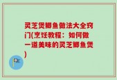 灵芝煲鲫鱼做法大全窍门(烹饪教程：如何做一道美味的灵芝鲫鱼煲)