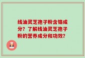 线油灵芝孢子粉含铬成分？了解线油灵芝孢子粉的营养成分和功效？