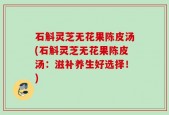 石斛灵芝无花果陈皮汤(石斛灵芝无花果陈皮汤：滋补养生好选择！)