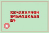 灵芝与灵芝孢子粉哪种更有效功效比较及应用指导
