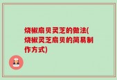 烧椒扇贝灵芝的做法(烧椒灵芝扇贝的简易制作方式)