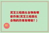 灵芝三萜类化合物有哪些作用(灵芝三萜类化合物的作用有哪些？)
