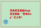 灵海灵芝香烟8mg(灵芝香烟 “灵海8mg”已上市)