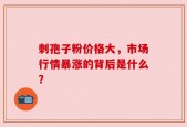 刺孢子粉价格大，市场行情暴涨的背后是什么？