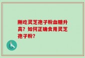 刚吃灵芝孢子粉血糖升高？如何正确食用灵芝孢子粉？