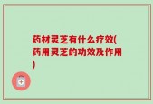 药材灵芝有什么疗效(药用灵芝的功效及作用)