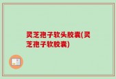 灵芝孢子软头胶囊(灵芝孢子软胶囊)