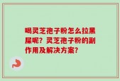喝灵芝孢子粉怎么拉黑屎呢？灵芝孢子粉的副作用及解决方案？