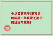 中华灵芝孢子(重写后的标题：华夏灵芝孢子的价值与应用)