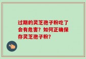 过期的灵芝孢子粉吃了会有危害？如何正确保存灵芝孢子粉？