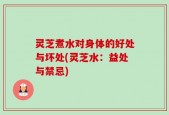 灵芝煮水对身体的好处与坏处(灵芝水：益处与禁忌)