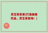 灵芝茶茶茶(打造健康饮品，灵芝茶登场！)