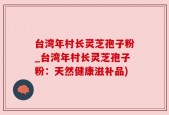 台湾年村长灵芝孢子粉_台湾年村长灵芝孢子粉：天然健康滋补品)