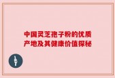 中国灵芝孢子粉的优质产地及其健康价值探秘