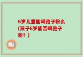 6岁儿童能喝孢子粉么(孩子6岁能否喝孢子粉？)
