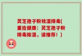 灵芝孢子粉祛湿排毒(重拾健康：灵芝孢子粉排毒除湿，请推荐！)