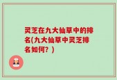 灵芝在九大仙草中的排名(九大仙草中灵芝排名如何？)