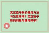 灵芝孢子粉的使用方法与注意事项？灵芝孢子粉的剂量与使用频率？
