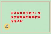 中药饮片灵芝孢子？胡庆余堂里卖的是哪种灵芝孢子粉