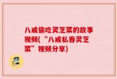 八戒偷吃灵芝菜的故事视频(“八戒私吞灵芝菜”视频分享)