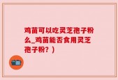 鸡苗可以吃灵芝孢子粉么_鸡苗能否食用灵芝孢子粉？)