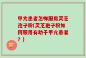 甲亢患者怎样服用灵芝孢子粉(灵芝孢子粉如何服用有助于甲亢患者？)