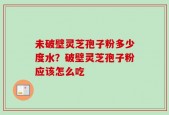 未破壁灵芝孢子粉多少度水？破壁灵芝孢子粉应该怎么吃