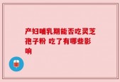 产妇哺乳期能否吃灵芝孢子粉 吃了有哪些影响