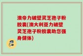 澳帝力破壁灵芝孢子粉胶囊(澳大利亚力破壁灵芝孢子粉胶囊助您强身健体)