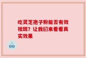 吃灵芝孢子粉能否有效祛斑？让我们来看看真实效果