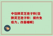 中信牌灵芝孢子粉(信牌灵芝孢子粉：提升免疫力，改善睡眠)