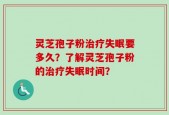 灵芝孢子粉治疗失眠要多久？了解灵芝孢子粉的治疗失眠时间？