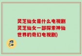 灵芝仙女是什么电视剧灵芝仙女一部探索神仙世界的奇幻电视剧)