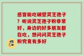 感冒能吃破壁灵芝孢子？听说灵芝孢子粉非常好，身边的好多朋友都在吃，想问问灵芝孢子粉究竟有多好