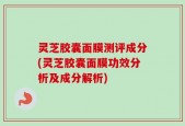 灵芝胶囊面膜测评成分(灵芝胶囊面膜功效分析及成分解析)