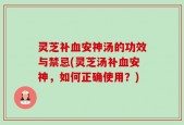 灵芝补血安神汤的功效与禁忌(灵芝汤补血安神，如何正确使用？)