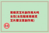 葛根灵芝片副作用大吗女性(女性服用葛根灵芝片要注意副作用)