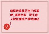 瑞草世家灵芝孢子粉基地_瑞草世家：灵芝孢子粉优质生产基地探秘)