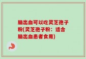 脑出血可以吃灵芝孢子粉(灵芝孢子粉：适合脑出血患者食用)
