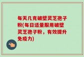 每天几克破壁灵芝孢子粉(每日适量服用破壁灵芝孢子粉，有效提升免疫力)