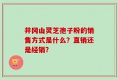 井冈山灵芝孢子粉的销售方式是什么？直销还是经销？
