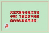 灵芝实体好还是灵芝孢子粉？了解灵芝不同形态的功效和适用场景？